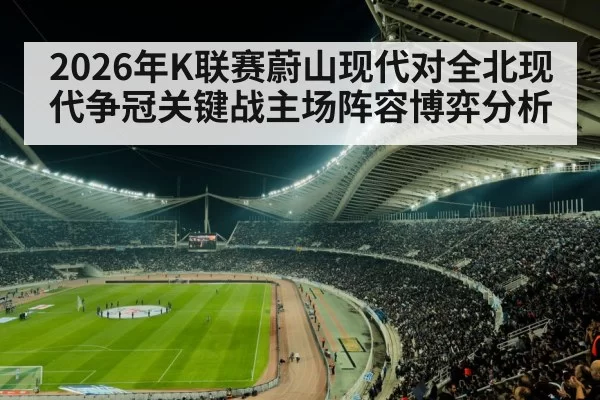 2026年K联赛蔚山现代对全北现代争冠关键战主场阵容博弈分析