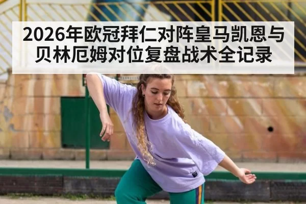 2026年欧冠拜仁对阵皇马凯恩与贝林厄姆对位复盘战术全记录