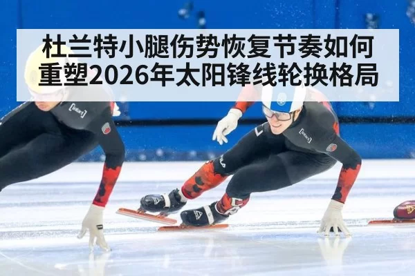 杜兰特小腿伤势恢复节奏如何重塑2026年太阳锋线轮换格局